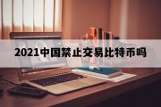 2021中国禁止交易比特币吗_中国禁止交易比特币吗?
