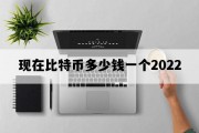 现在比特币多少钱一个2022_现在比特币多少钱一个我有50个
