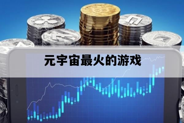 元宇宙最火的游戏_现在有什么元宇宙游戏