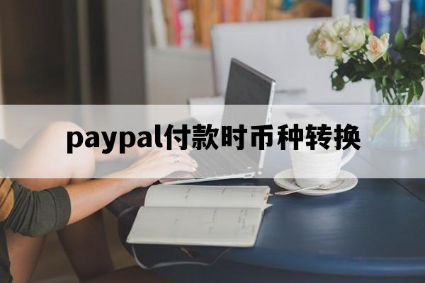 paypal付款时币种转换_paypal付款时币种转换会收手续费吗