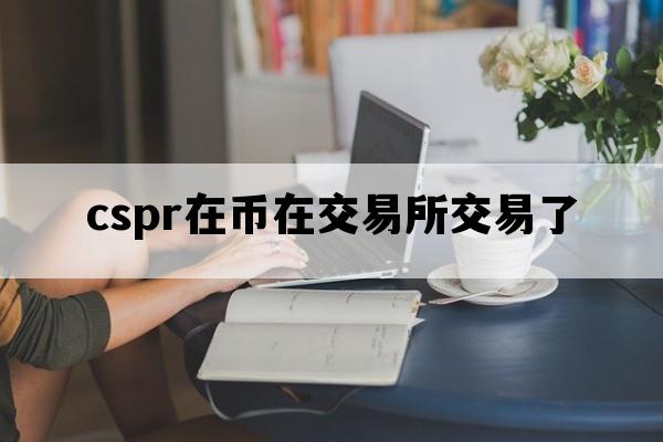 cspr在币在交易所交易了_cspr币完了