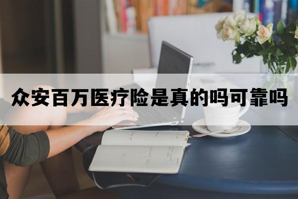 众安百万医疗险是真的吗可靠吗_众安百万医疗险是真的吗可靠吗能报销吗