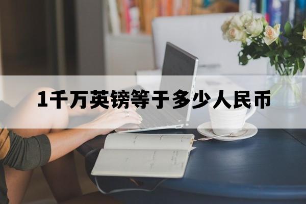 1千万英镑等于多少人民币_1万英镑等于多少人民币?