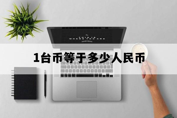 1台币等于多少人民币_10万台币等于多少人民币