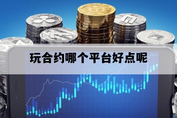 玩合约哪个平台好点呢_玩合约哪个平台好点呢