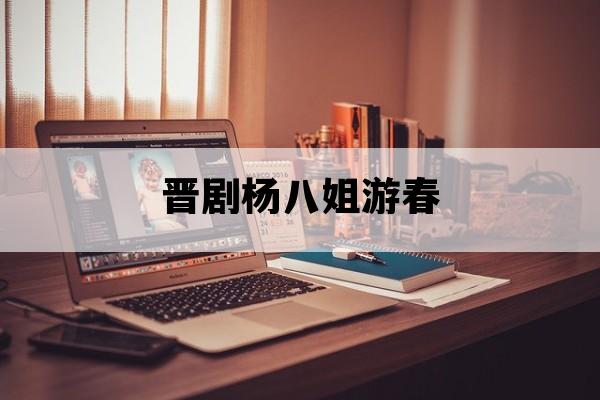 晋剧杨八姐游春_晋剧杨八姐游春要彩礼全词