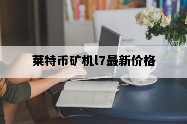 莱特币矿机l7最新价格_莱特币矿机l7最新价格走势