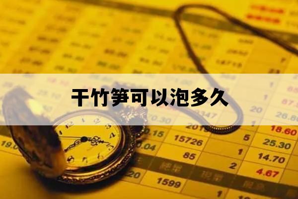 干竹笋可以泡多久_干竹笋泡多久就不能吃了