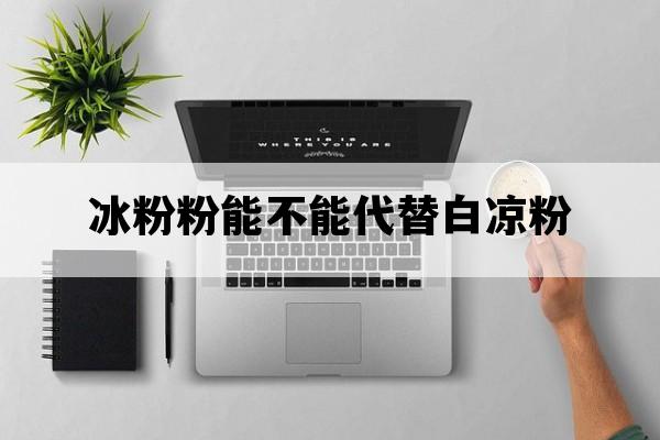 冰粉粉能不能代替白凉粉_冰粉能代替白凉粉吗