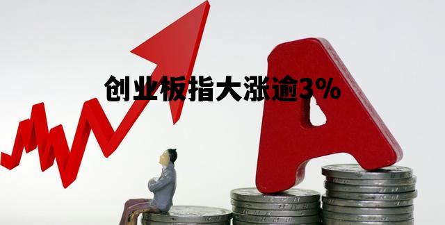 创业板指大涨逾3%，创业板指反弹涨逾2%