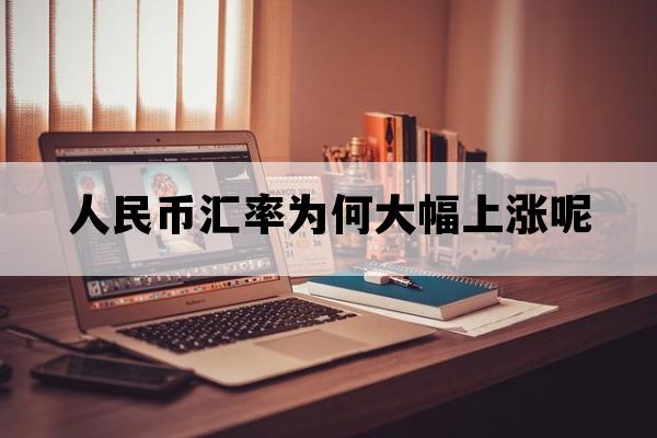 人民币汇率为何大幅上涨呢_人民币汇率会持续上涨吗