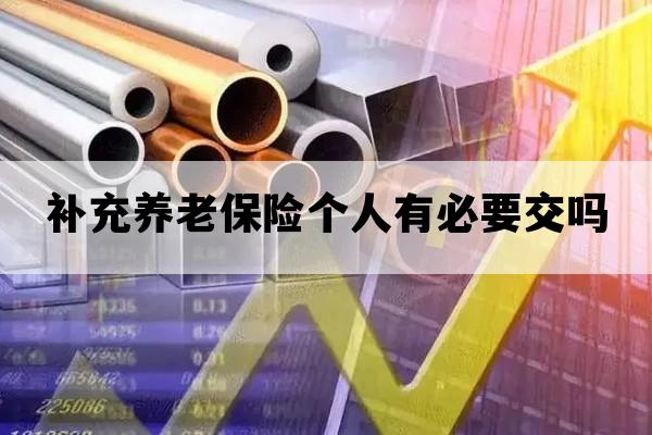 补充养老保险个人有必要交吗_养老补充保险必须交吗