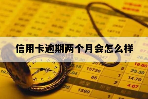 信用卡逾期两个月会怎么样_信用卡逾期两个月会怎么样 严重么