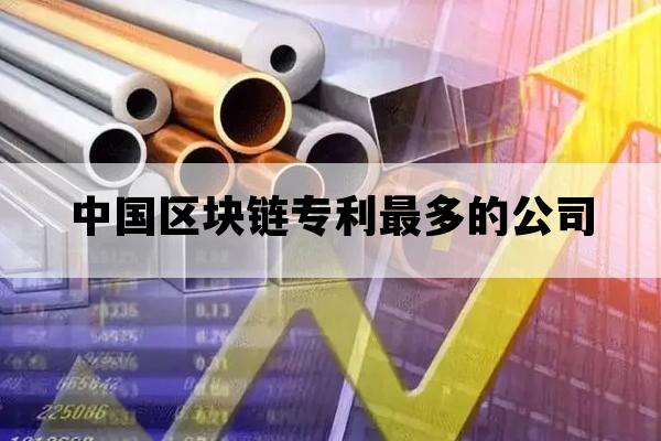 中国区块链专利最多的公司_中国区块链专利最多的公司排名