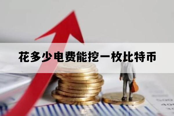 花多少电费能挖一枚比特币_挖比特币电费要多少钱一度才不亏本