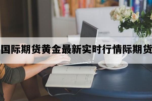 国际期货黄金最新实时行情际期货_国际黄金期货行情最新消息