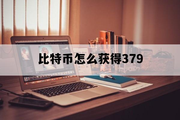 比特币怎么获得379_比特币怎么获得的最新消息