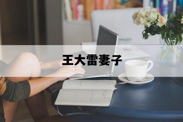 王大雷妻子_王大雷妻子是哪里人