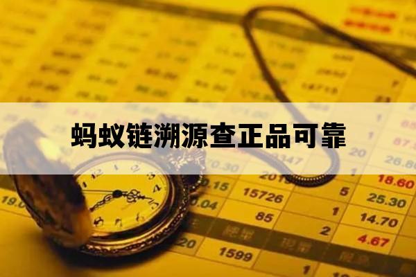蚂蚁链溯源查正品可靠_蚂蚁溯源能确保正品吗?