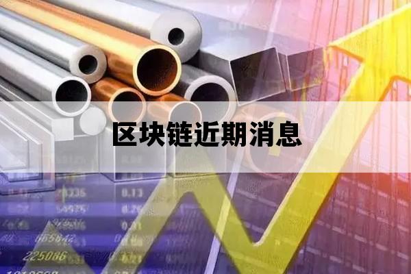 区块链近期消息_区块链最新资讯