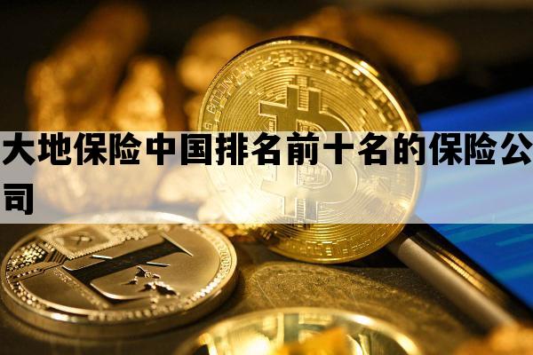 大地保险中国排名前十名的保险公司_大地保险公司排名全国第几