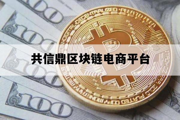 共信鼎区块链电商平台_共信鼎区块链电商平台是什么