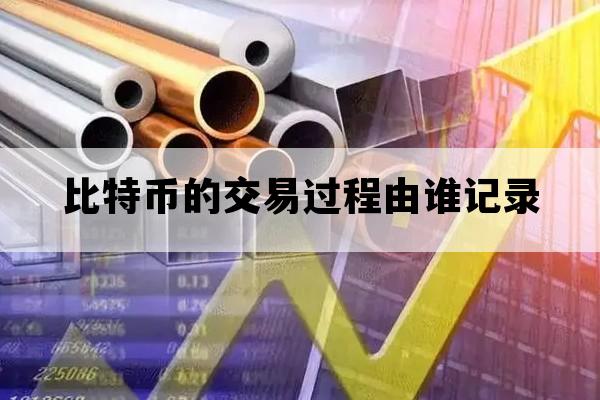 比特币的交易过程由谁记录_比特币纪录的交易记录是什么