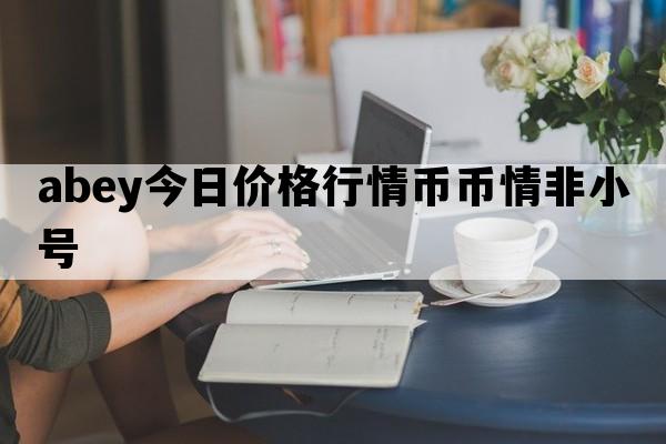 abey今日价格行情币币情非小号_abey今日价格行情币币情币圈