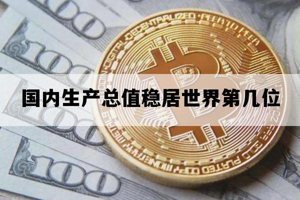 国内生产总值稳居世界第几位_中国国内生产总值位居世界第几