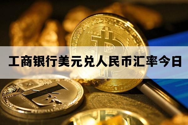工商银行美元兑人民币汇率今日_工商银行美元兑人民币汇率今日价格