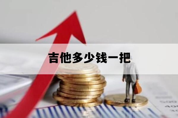 吉他多少钱一把_吉他价格一般多少钱