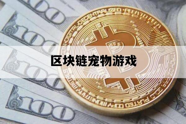 区块链宠物游戏_区块链宠物游戏一般多久倒闭