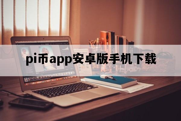 pi币app安卓版手机下载_pi币浏览器最新app下载安装