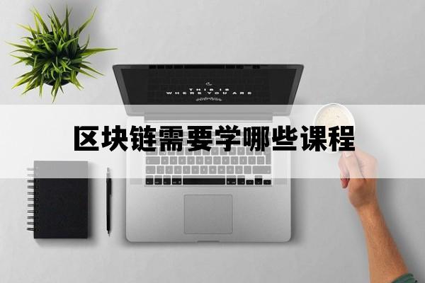 区块链需要学哪些课程_区块链培训学校