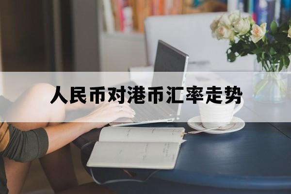 人民币对港币汇率走势_人民币对港币汇率走势图