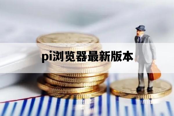 pi浏览器最新版本_pi币浏览器161最新版本下载