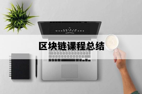 区块链课程总结_区块链课程总结与体会