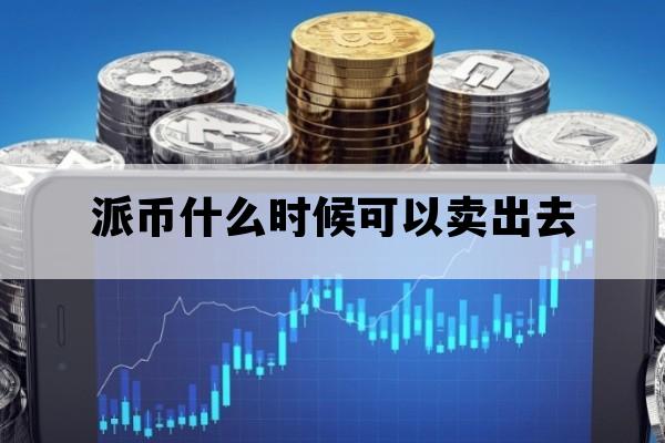 派币什么时候可以卖出去_派币什么时候能卖