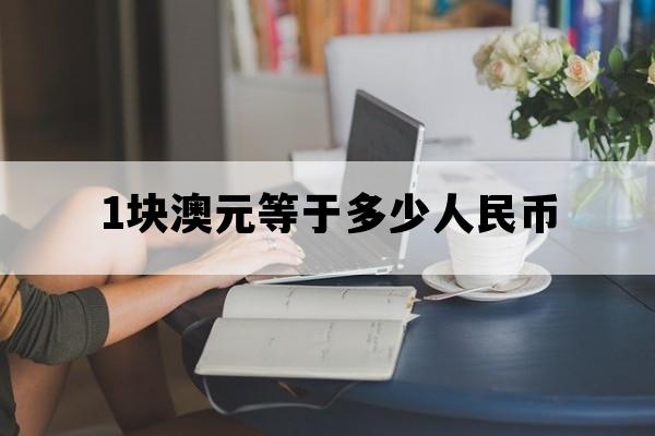 1块澳元等于多少人民币_1块澳元等于多少人民币