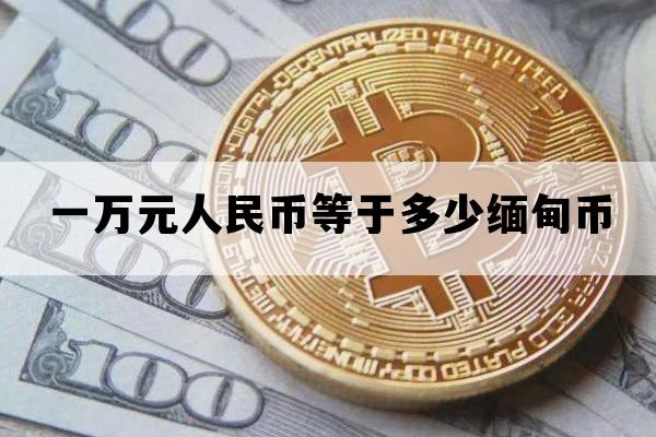 一万元人民币等于多少缅甸币_一万等于多少缅甸的钱
