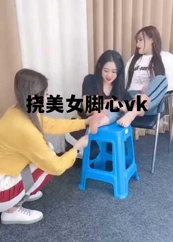 挠美女脚心vk，挠脚心mugic