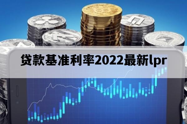 贷款基准利率2022最新lpr_银行贷款利率表2022最新利率